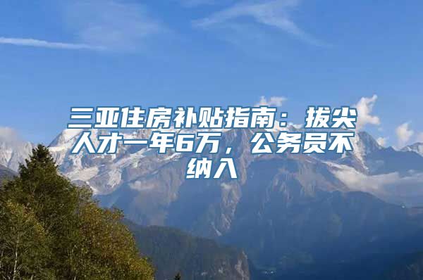 三亚住房补贴指南：拔尖人才一年6万，公务员不纳入