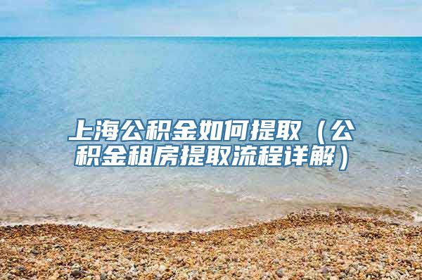 上海公积金如何提取（公积金租房提取流程详解）