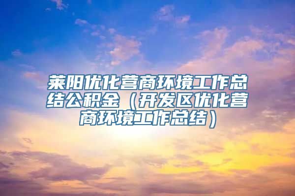 莱阳优化营商环境工作总结公积金（开发区优化营商环境工作总结）