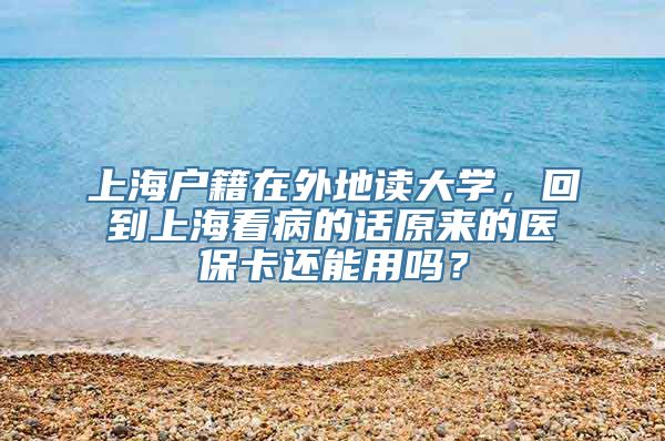 上海户籍在外地读大学，回到上海看病的话原来的医保卡还能用吗？