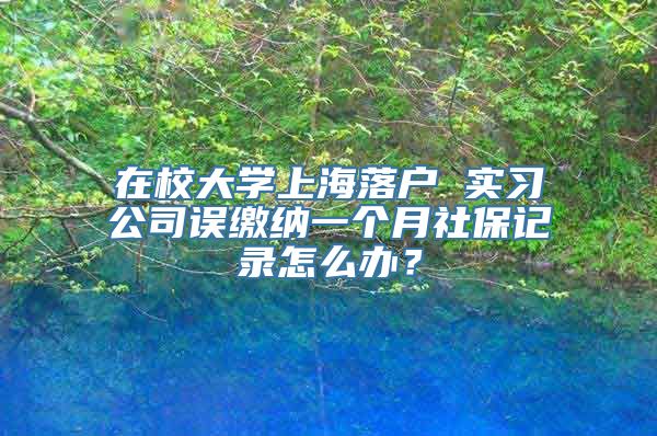 在校大学上海落户 实习公司误缴纳一个月社保记录怎么办？