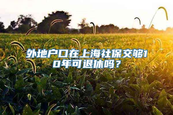 外地户口在上海社保交够10年可退休吗？