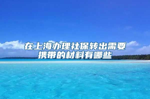 在上海办理社保转出需要携带的材料有哪些