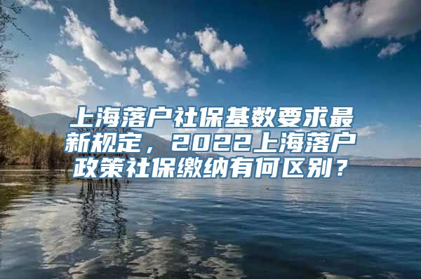 上海落户社保基数要求最新规定，2022上海落户政策社保缴纳有何区别？