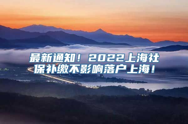 最新通知！2022上海社保补缴不影响落户上海！