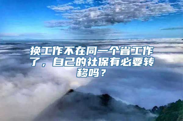 换工作不在同一个省工作了，自己的社保有必要转移吗？