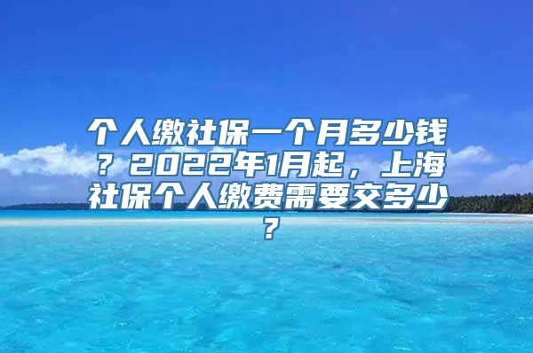 个人缴社保一个月多少钱？2022年1月起，上海社保个人缴费需要交多少？