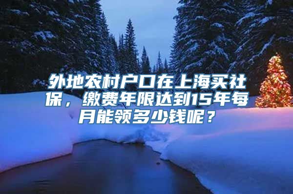 外地农村户口在上海买社保，缴费年限达到15年每月能领多少钱呢？