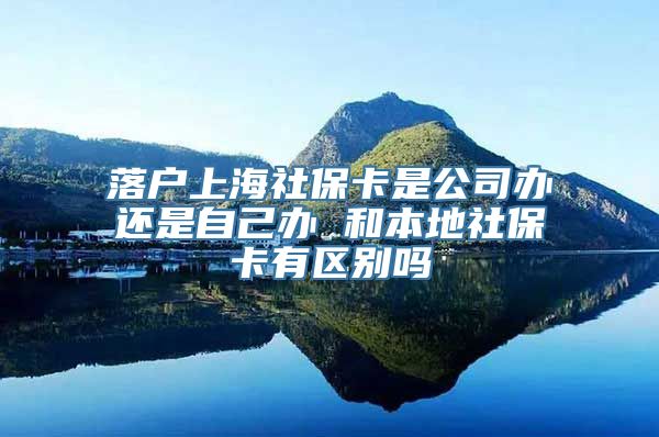 落户上海社保卡是公司办还是自己办 和本地社保卡有区别吗