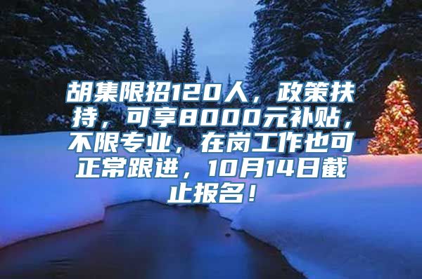 胡集限招120人，政策扶持，可享8000元补贴，不限专业，在岗工作也可正常跟进，10月14日截止报名！