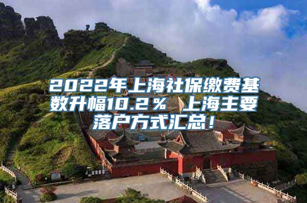 2022年上海社保缴费基数升幅10.2％ 上海主要落户方式汇总！