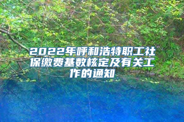 2022年呼和浩特职工社保缴费基数核定及有关工作的通知