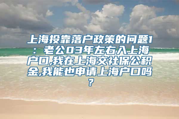 上海投靠落户政策的问题1：老公03年左右入上海户口,我在上海交社保公积金,我能也申请上海户口吗？