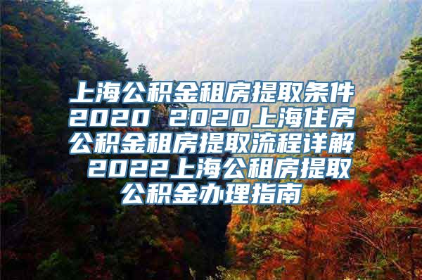 上海公积金租房提取条件2020 2020上海住房公积金租房提取流程详解 2022上海公租房提取公积金办理指南