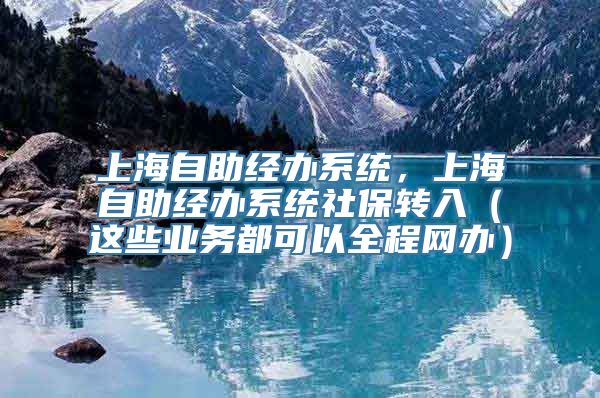 上海自助经办系统，上海自助经办系统社保转入（这些业务都可以全程网办）