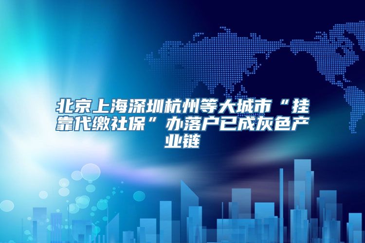 北京上海深圳杭州等大城市“挂靠代缴社保”办落户已成灰色产业链