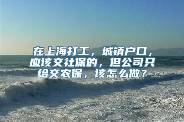 在上海打工，城镇户口，应该交社保的，但公司只给交农保，该怎么做？