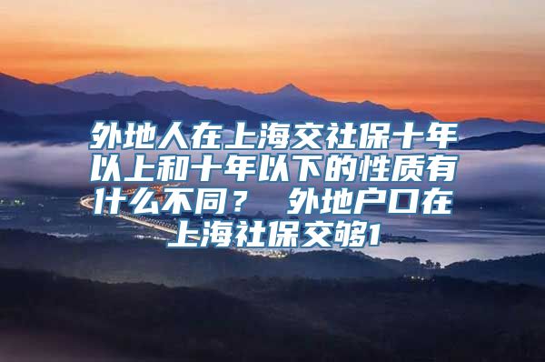 外地人在上海交社保十年以上和十年以下的性质有什么不同？ 外地户口在上海社保交够1