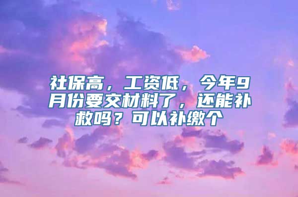 社保高，工资低，今年9月份要交材料了，还能补救吗？可以补缴个