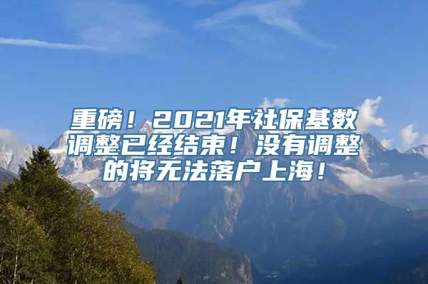 重磅！2021年社保基数调整已经结束！没有调整的将无法落户上海！