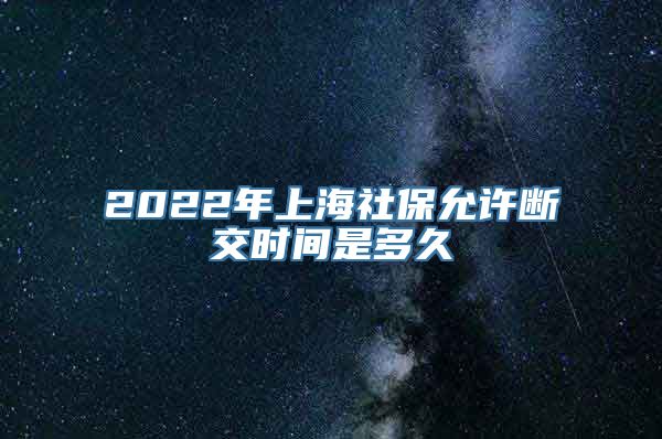 2022年上海社保允许断交时间是多久