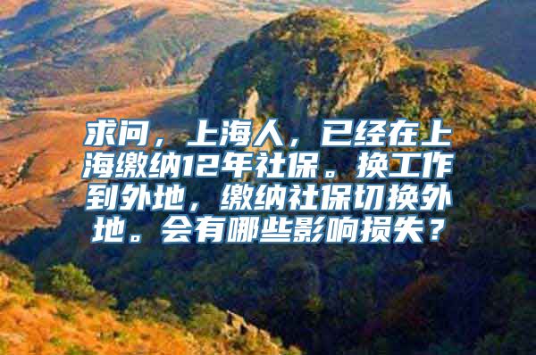 求问，上海人，已经在上海缴纳12年社保。换工作到外地，缴纳社保切换外地。会有哪些影响损失？