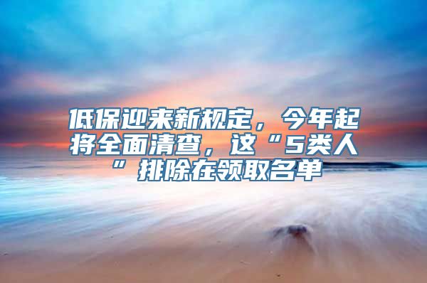 低保迎来新规定，今年起将全面清查，这“5类人”排除在领取名单