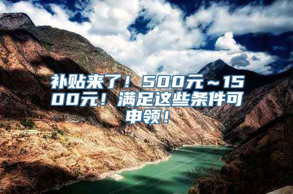 补贴来了！500元～1500元！满足这些条件可申领！