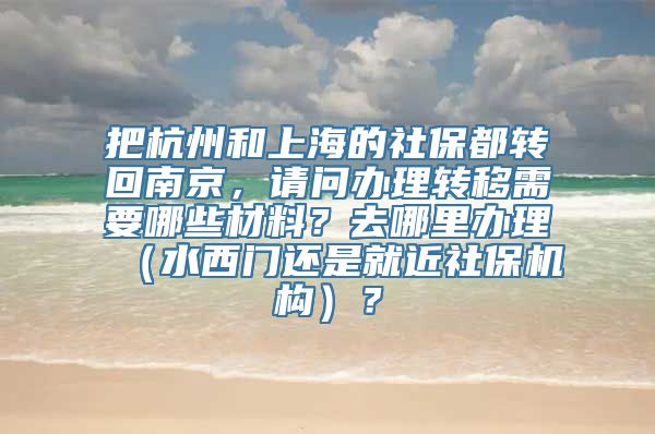 把杭州和上海的社保都转回南京，请问办理转移需要哪些材料？去哪里办理（水西门还是就近社保机构）？