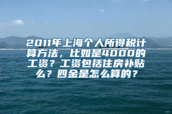 2011年上海个人所得税计算方法，比如是4000的工资？工资包括住房补贴么？四金是怎么算的？