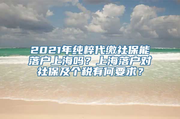 2021年纯粹代缴社保能落户上海吗？上海落户对社保及个税有何要求？