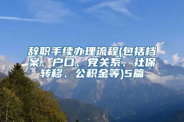 辞职手续办理流程(包括档案、户口、党关系、社保转移、公积金等)5篇