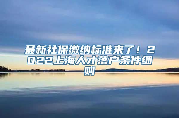 最新社保缴纳标准来了！2022上海人才落户条件细则