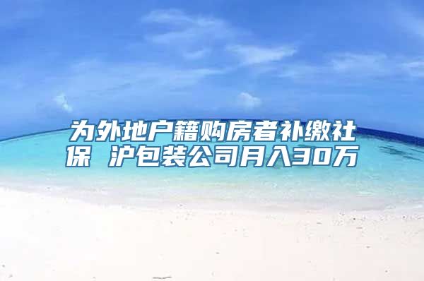 为外地户籍购房者补缴社保 沪包装公司月入30万