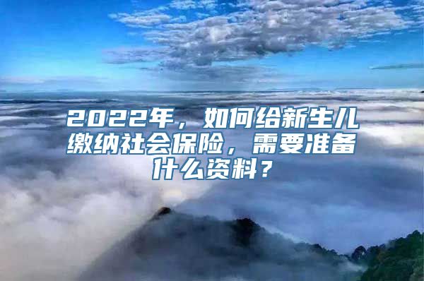 2022年，如何给新生儿缴纳社会保险，需要准备什么资料？