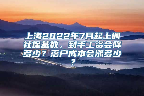 上海2022年7月起上调社保基数，到手工资会降多少？落户成本会涨多少？