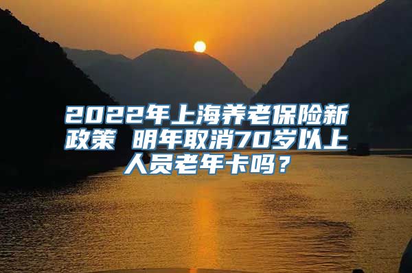 2022年上海养老保险新政策 明年取消70岁以上人员老年卡吗？