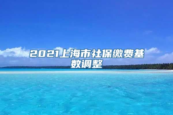 2021上海市社保缴费基数调整