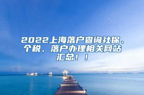 2022上海落户查询社保、个税、落户办理相关网站汇总！！