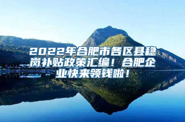 2022年合肥市各区县稳岗补贴政策汇编！合肥企业快来领钱啦！