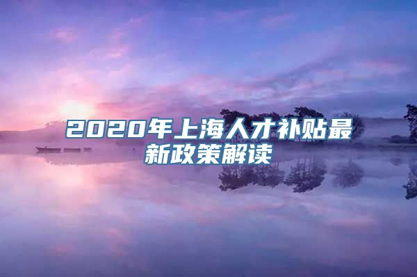 2020年上海人才补贴最新政策解读