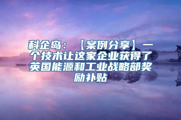 科企岛：【案例分享】一个技术让这家企业获得了英国能源和工业战略部奖励补贴