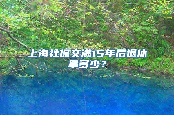 上海社保交满15年后退休拿多少？