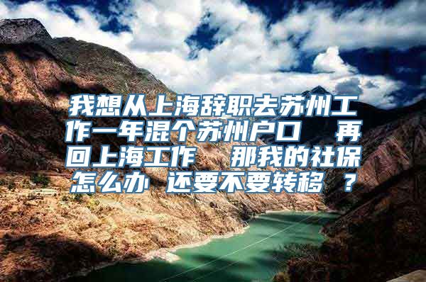 我想从上海辞职去苏州工作一年混个苏州户口  再回上海工作  那我的社保怎么办 还要不要转移 ？