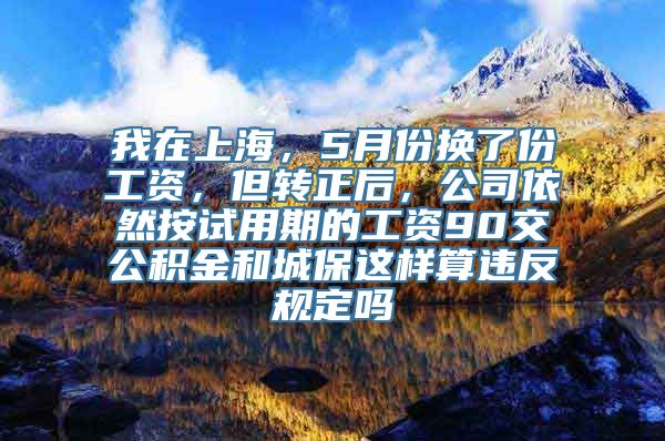 我在上海，5月份换了份工资，但转正后，公司依然按试用期的工资90交公积金和城保这样算违反规定吗