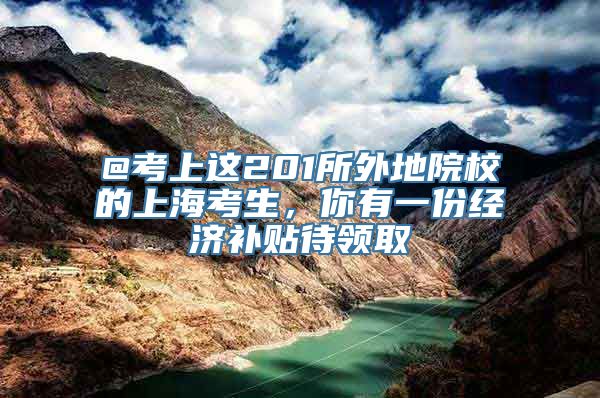 @考上这201所外地院校的上海考生，你有一份经济补贴待领取