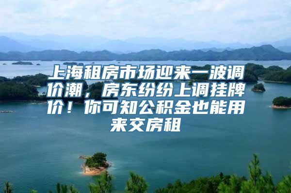 上海租房市场迎来一波调价潮，房东纷纷上调挂牌价！你可知公积金也能用来交房租