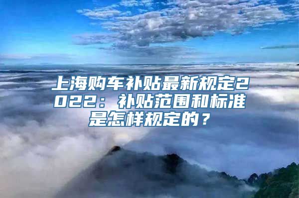 上海购车补贴最新规定2022：补贴范围和标准是怎样规定的？