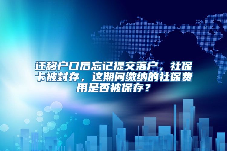 迁移户口后忘记提交落户，社保卡被封存，这期间缴纳的社保费用是否被保存？