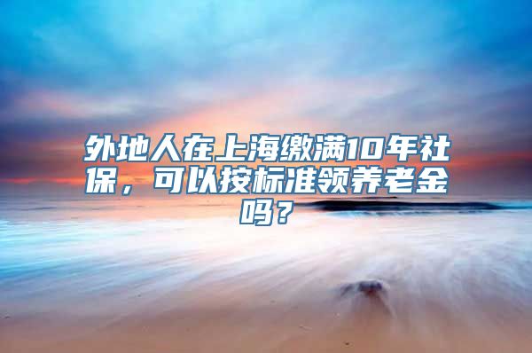 外地人在上海缴满10年社保，可以按标准领养老金吗？